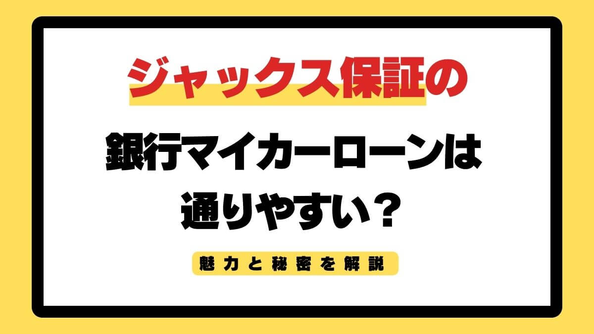 ジャックス保証の銀行マイカーローンは通りやすい？魅力と秘密を解説