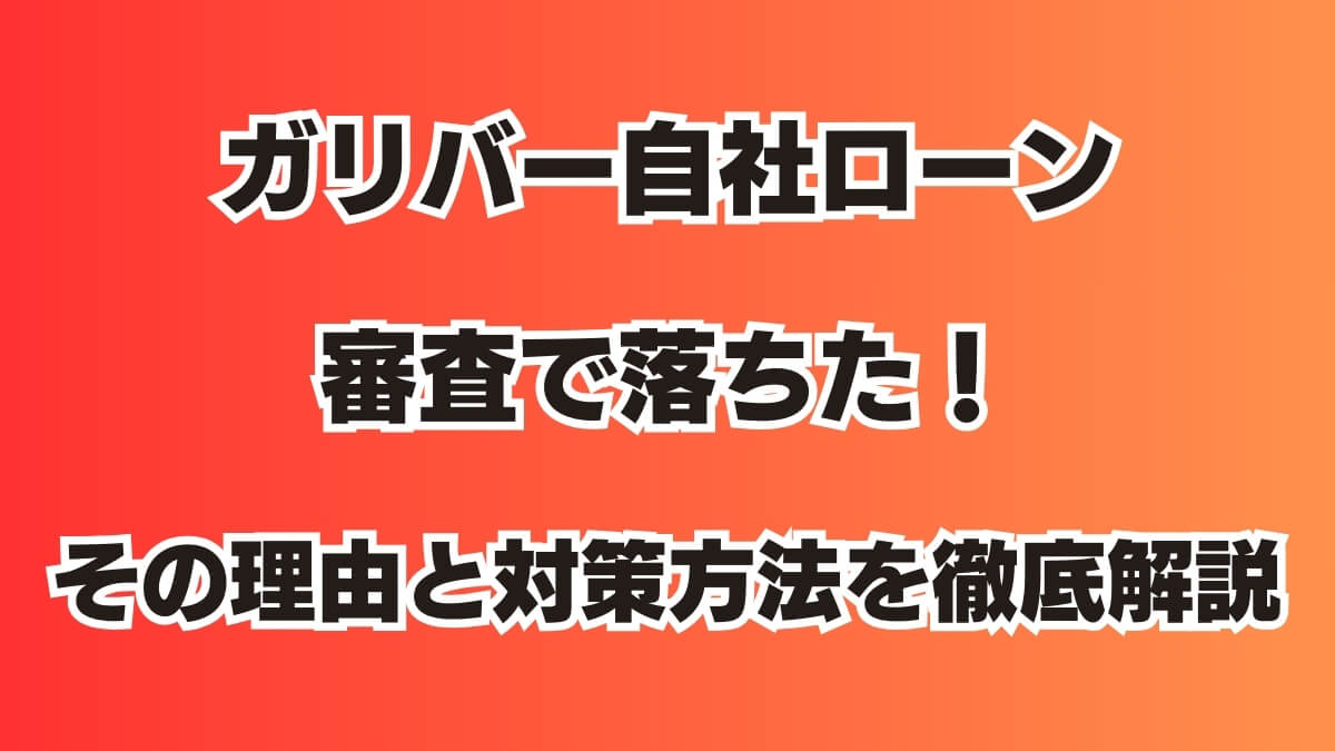 ガリバー自社ローン審査で落ちた！その理由と対策方法を徹底解説