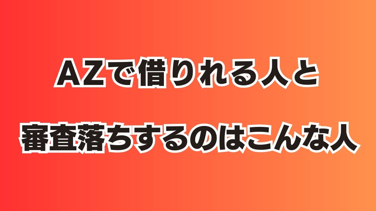 全国対応AZ（エーゼット）で借りれる人と審査落ちするのはこんな人