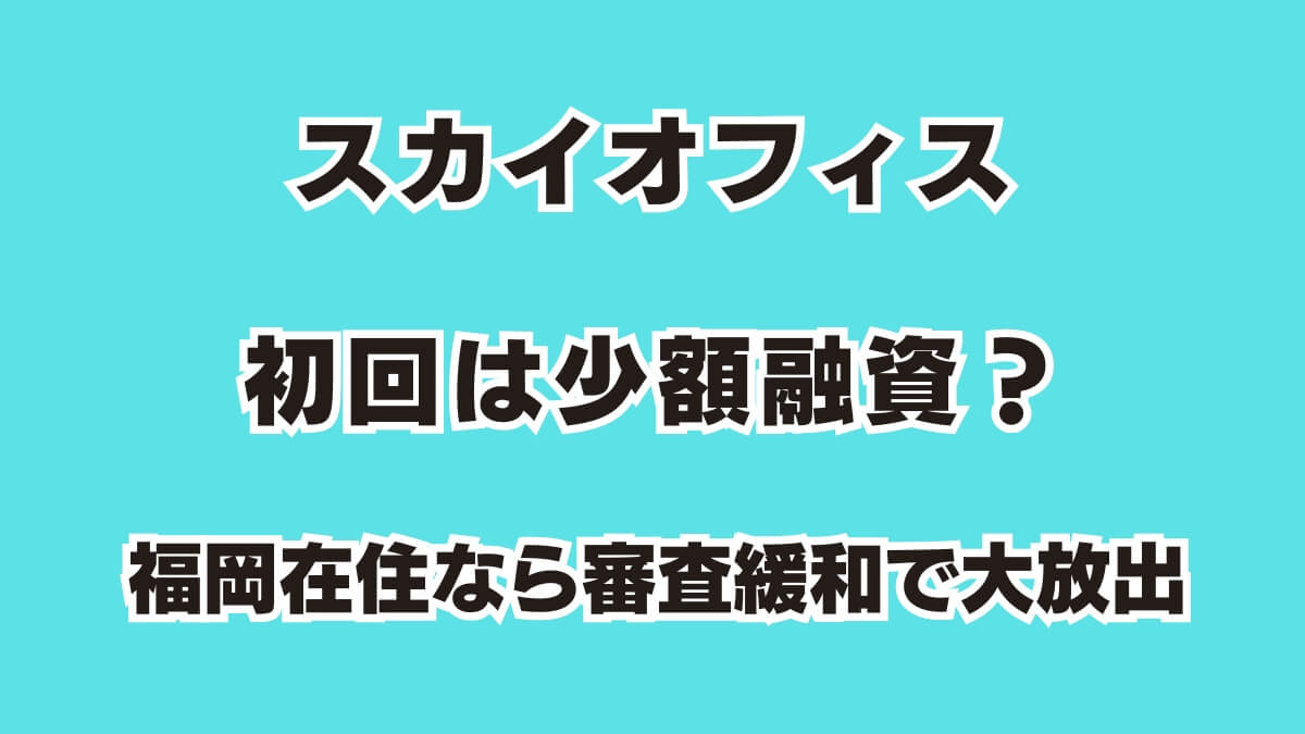 スカイオフィス初回は少額融資？福岡在住なら審査緩和で大放出