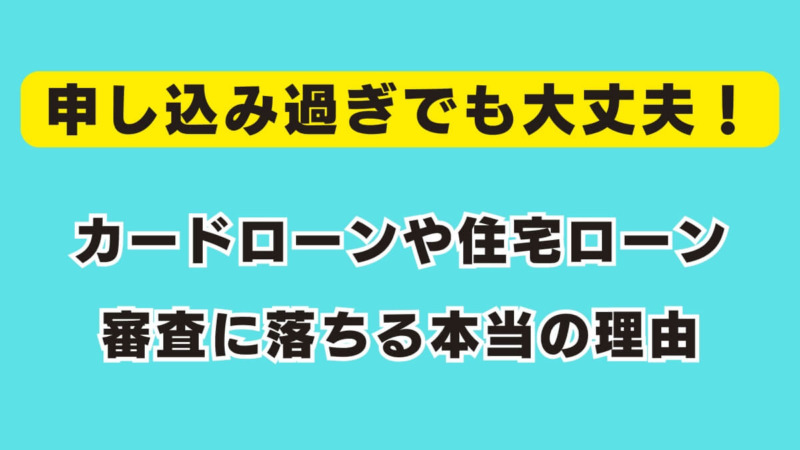 申し込み過ぎでも大丈夫！カードローンや住宅ローン審査に落ちる本当の理由