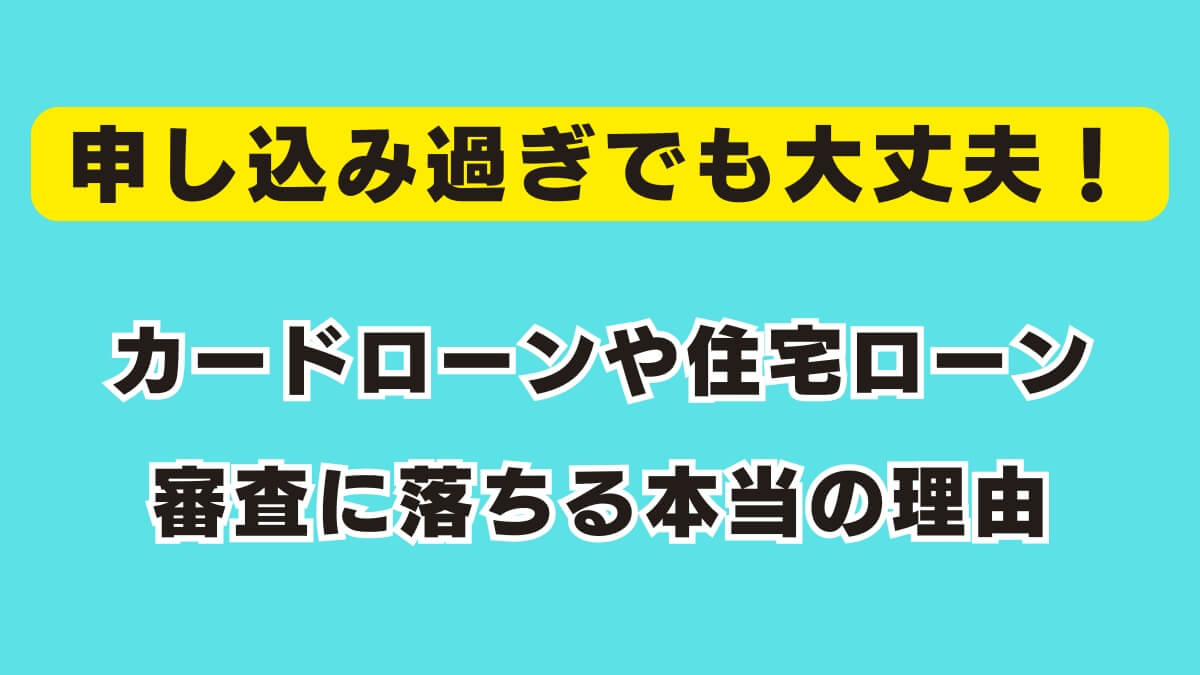申し込み過ぎでも大丈夫！カードローンや住宅ローン審査に落ちる本当の理由