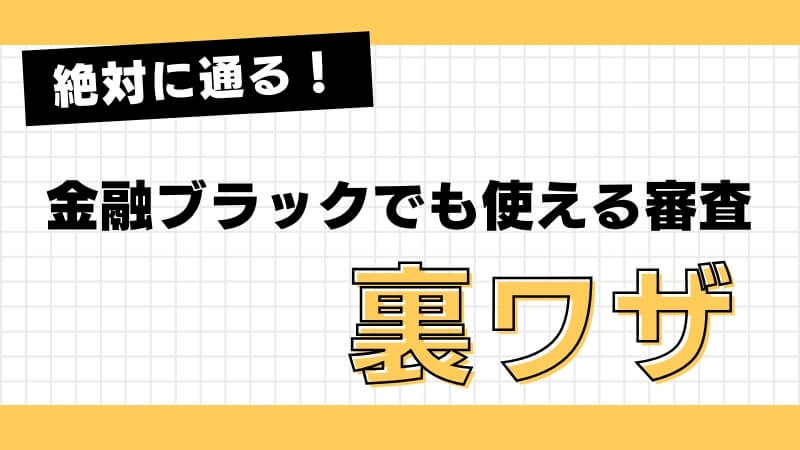 絶対に通る！金融ブラックでも使える審査裏ワザ