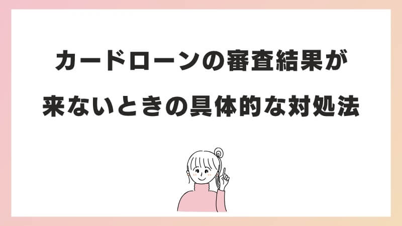 カードローンの審査結果が来ないときの具体的な対処法