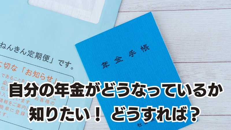 自分の年金がどうなっているか知りたい！ どうすれば？
